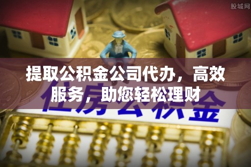 芝罘提取公积金公司代办，高效服务，助您轻松理财