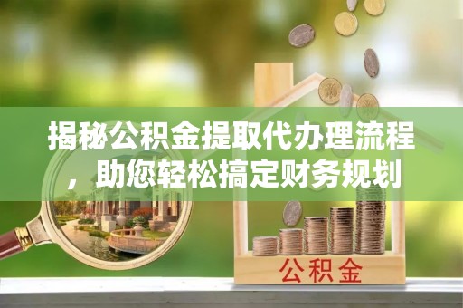 芝罘揭秘公积金提取代办理流程，助您轻松搞定财务规划