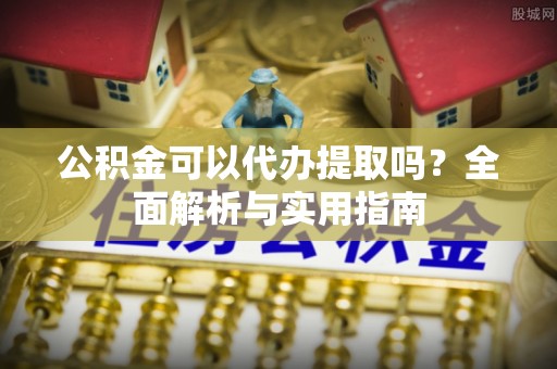 芝罘公积金可以代办提取吗？全面解析与实用指南