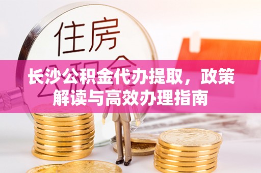芝罘长沙公积金代办提取，政策解读与高效办理指南