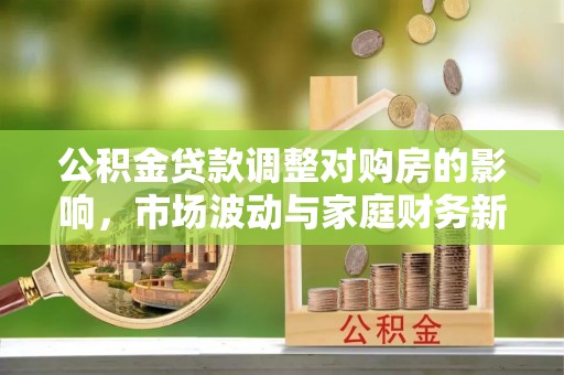 芝罘公积金贷款调整对购房的影响，市场波动与家庭财务新趋势