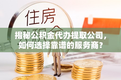 芝罘揭秘公积金代办提取公司，如何选择靠谱的服务商？