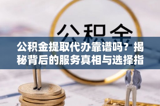 芝罘公积金提取代办靠谱吗？揭秘背后的服务真相与选择指南