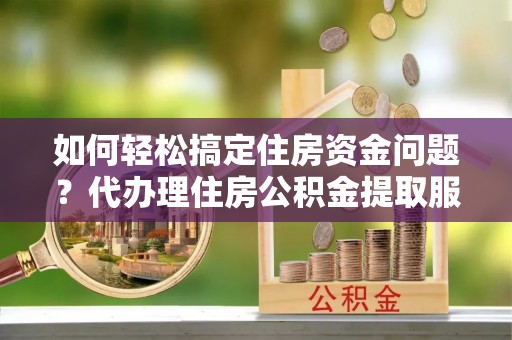 芝罘如何轻松搞定住房资金问题？代办理住房公积金提取服务全解析