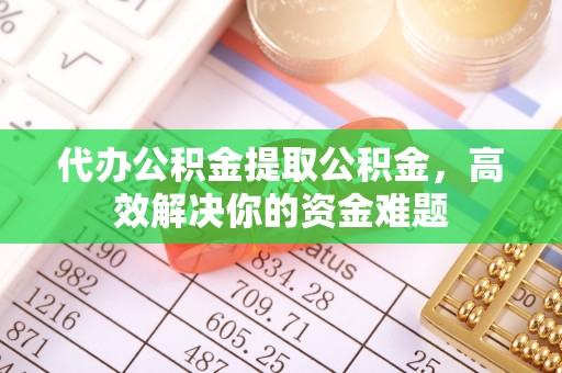 芝罘代办公积金提取公积金，高效解决你的资金难题