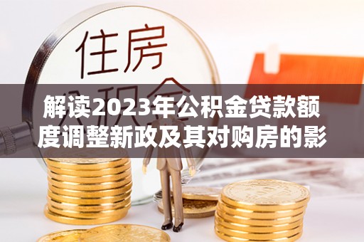 芝罘解读2023年公积金贷款额度调整新政及其对购房的影响