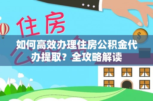 芝罘如何高效办理住房公积金代办提取？全攻略解读