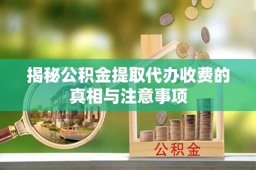 芝罘揭秘公积金提取代办收费的真相与注意事项