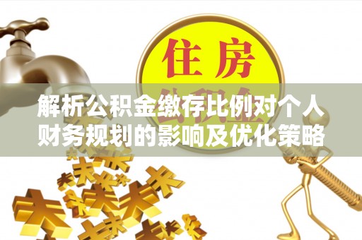 芝罘解析公积金缴存比例对个人财务规划的影响及优化策略