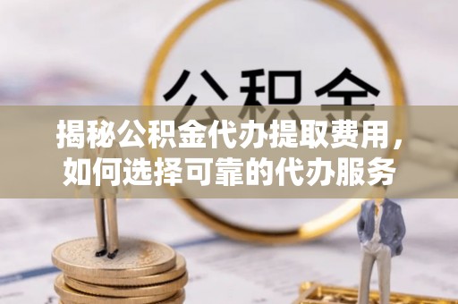 芝罘揭秘公积金代办提取费用，如何选择可靠的代办服务