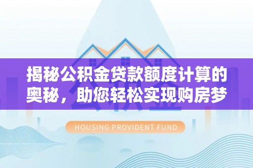 芝罘揭秘公积金贷款额度计算的奥秘，助您轻松实现购房梦想