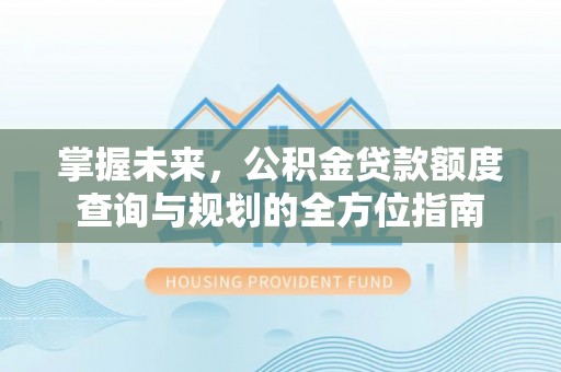 芝罘掌握未来，公积金贷款额度查询与规划的全方位指南