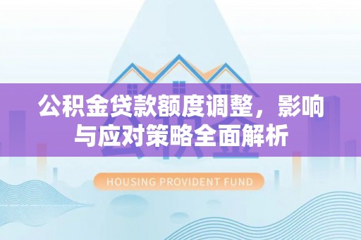 芝罘公积金贷款额度调整，影响与应对策略全面解析