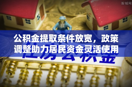 芝罘公积金提取条件放宽，政策调整助力居民资金灵活使用