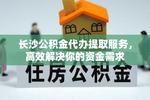 芝罘长沙公积金代办提取服务，高效解决你的资金需求