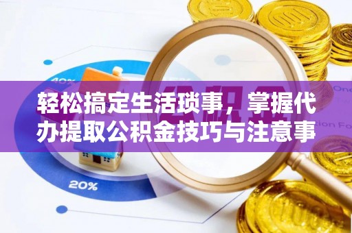 芝罘轻松搞定生活琐事，掌握代办提取公积金技巧与注意事项