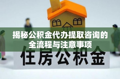 芝罘揭秘公积金代办提取咨询的全流程与注意事项