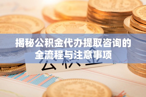 芝罘揭秘公积金代办提取咨询的全流程与注意事项
