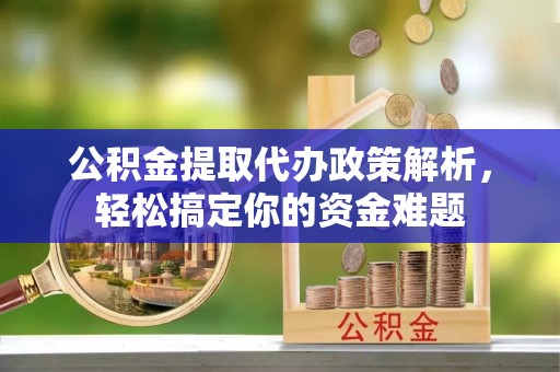芝罘公积金提取代办政策解析，轻松搞定你的资金难题