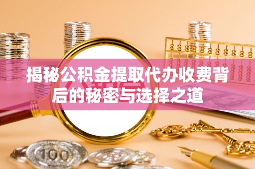 芝罘揭秘公积金提取代办收费背后的秘密与选择之道