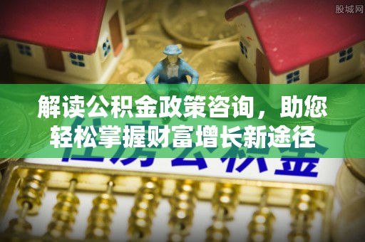 芝罘解读公积金政策咨询，助您轻松掌握财富增长新途径