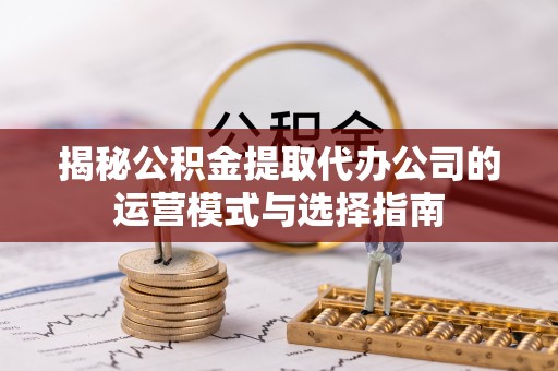 芝罘揭秘公积金提取代办公司的运营模式与选择指南