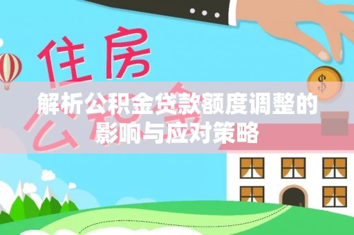 芝罘解析公积金贷款额度调整的影响与应对策略
