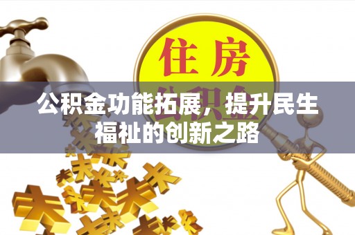 芝罘公积金功能拓展，提升民生福祉的创新之路