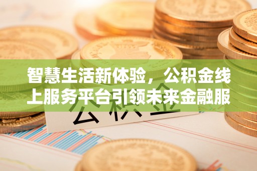 芝罘智慧生活新体验，公积金线上服务平台引领未来金融服务