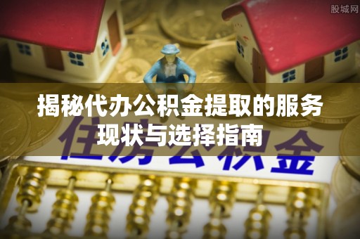 芝罘揭秘代办公积金提取的服务现状与选择指南