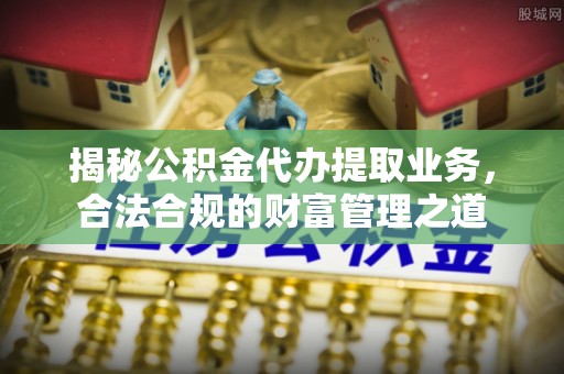 芝罘揭秘公积金代办提取业务，合法合规的财富管理之道