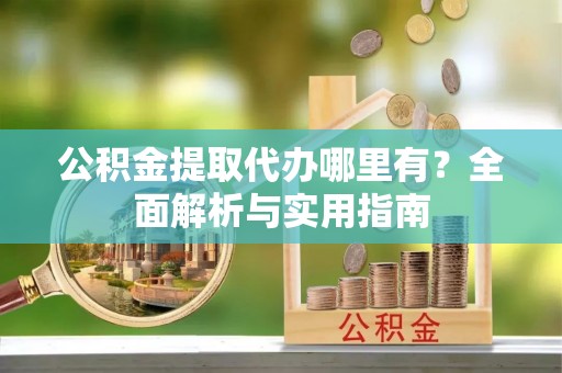 芝罘公积金提取代办哪里有？全面解析与实用指南