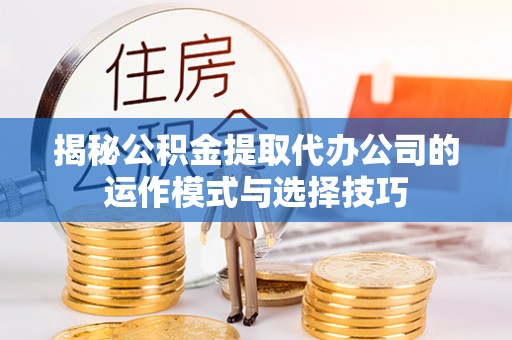 芝罘揭秘公积金提取代办公司的运作模式与选择技巧