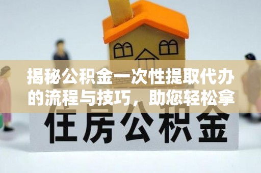 芝罘揭秘公积金一次性提取代办的流程与技巧，助您轻松拿钱！