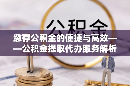 芝罘缴存公积金的便捷与高效——公积金提取代办服务解析