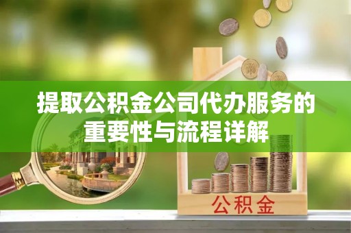 芝罘提取公积金公司代办服务的重要性与流程详解