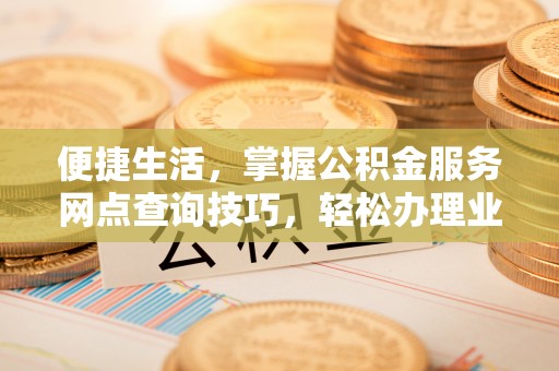 芝罘便捷生活，掌握公积金服务网点查询技巧，轻松办理业务