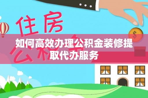 芝罘如何高效办理公积金装修提取代办服务
