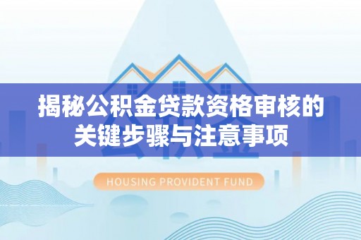 芝罘揭秘公积金贷款资格审核的关键步骤与注意事项