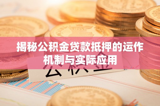芝罘揭秘公积金贷款抵押的运作机制与实际应用