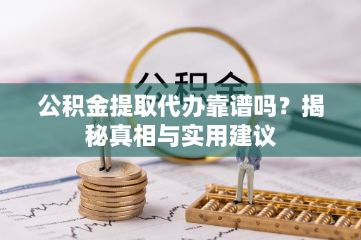 芝罘公积金提取代办靠谱吗？揭秘真相与实用建议