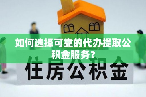 芝罘如何选择可靠的代办提取公积金服务？