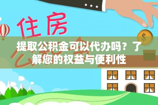 芝罘提取公积金可以代办吗？了解您的权益与便利性