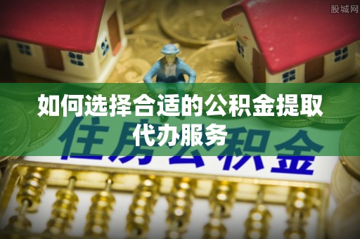 芝罘如何选择合适的公积金提取代办服务
