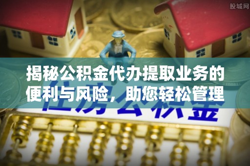 芝罘揭秘公积金代办提取业务的便利与风险，助您轻松管理个人资金