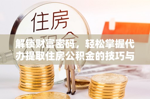 芝罘解锁财富密码，轻松掌握代办提取住房公积金的技巧与策略