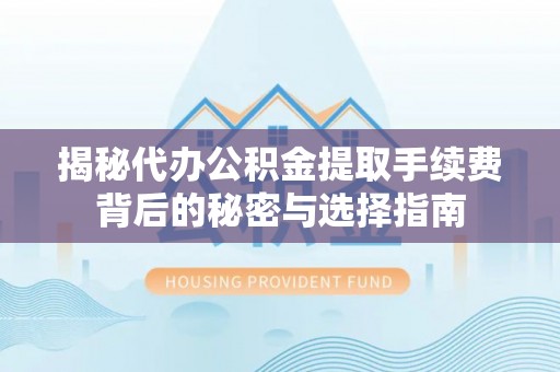 芝罘揭秘代办公积金提取手续费背后的秘密与选择指南