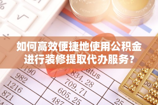 芝罘如何高效便捷地使用公积金进行装修提取代办服务？