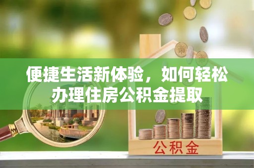 芝罘便捷生活新体验，如何轻松办理住房公积金提取