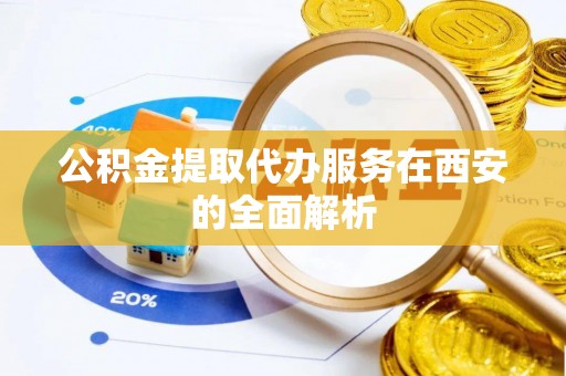 芝罘公积金提取代办服务在西安的全面解析